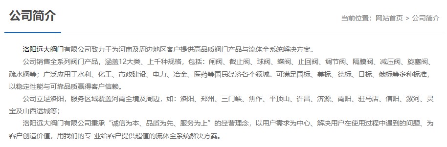 洛陽遠大閥門主營閥門閘閥,截止閥,球閥,蝶閥,止回閥,調(diào)節(jié)閥,隔膜閥,減壓閥,旋塞閥,疏水閥等12大類.廣泛用于水利,化工,市政建設,電力等領域.服務于洛陽,鄭州,三門峽,焦作,平頂山,許昌,濟源,南陽,駐馬店,信陽,漯河,靈寶及山西運城等地;為河南及周邊客戶提供高品質(zhì)閥門與流體全系統(tǒng)解決方案. 洛陽遠大閥門主營閥門閘閥,截止閥,球閥,蝶閥,止回閥,調(diào)節(jié)閥,隔膜閥,減壓閥,旋塞閥,疏水閥等12大類.廣泛用于水利,化工,市政建設,電力等領域.服務于洛陽,鄭州,三門峽,焦作,平頂山,許昌,濟源,南陽,駐馬店,信陽,漯河,靈寶及山西運城等地;為河南及周邊客戶提供高品質(zhì)閥門與流體全系統(tǒng)解決方案.